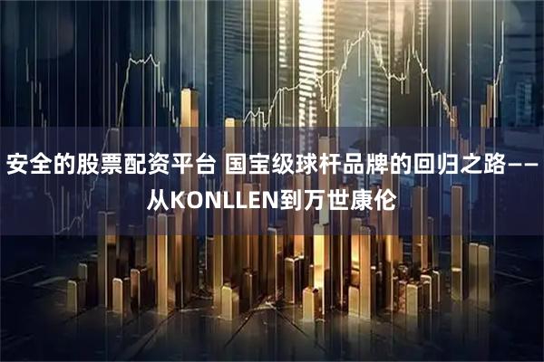 安全的股票配资平台 国宝级球杆品牌的回归之路——从KONLLEN到万世康伦
