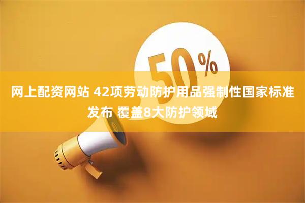 网上配资网站 42项劳动防护用品强制性国家标准发布 覆盖8大防护领域