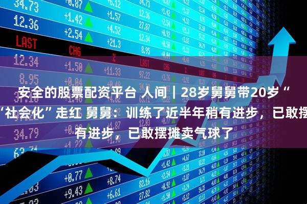 安全的股票配资平台 人间｜28岁舅舅带20岁“社恐”外甥“社会化”走红 舅舅：训练了近半年稍有进步，已敢摆摊卖气球了
