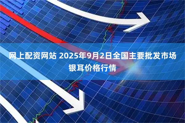 网上配资网站 2025年9月2日全国主要批发市场银耳价格行情