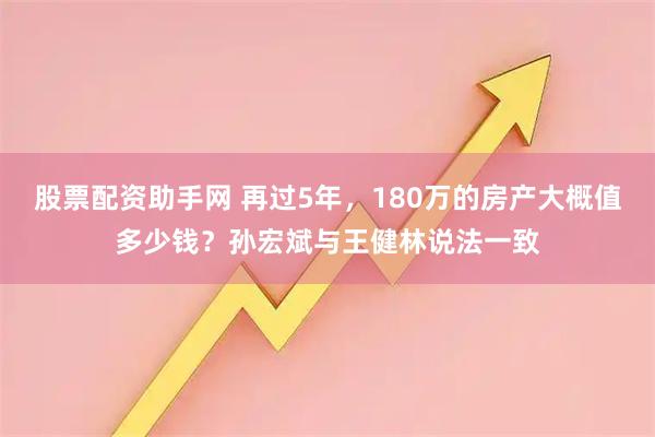 股票配资助手网 再过5年，180万的房产大概值多少钱？孙宏斌与王健林说法一致