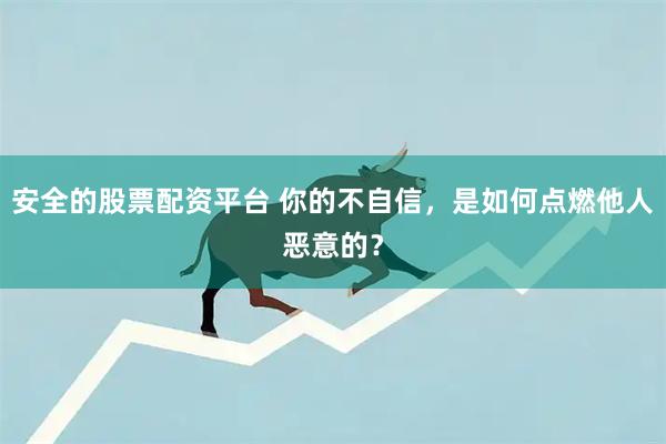 安全的股票配资平台 你的不自信，是如何点燃他人恶意的？
