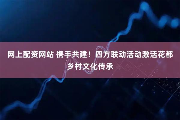 网上配资网站 携手共建！四方联动活动激活花都乡村文化传承
