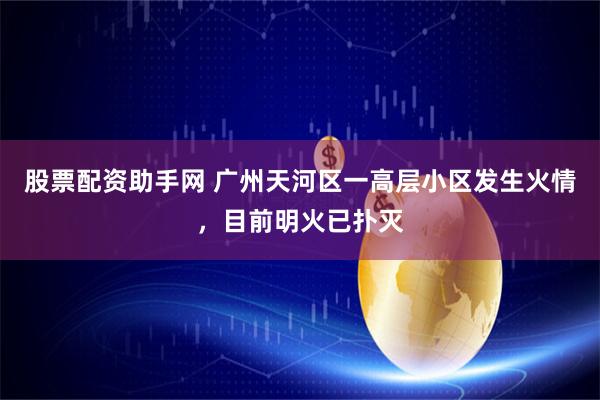 股票配资助手网 广州天河区一高层小区发生火情，目前明火已扑灭