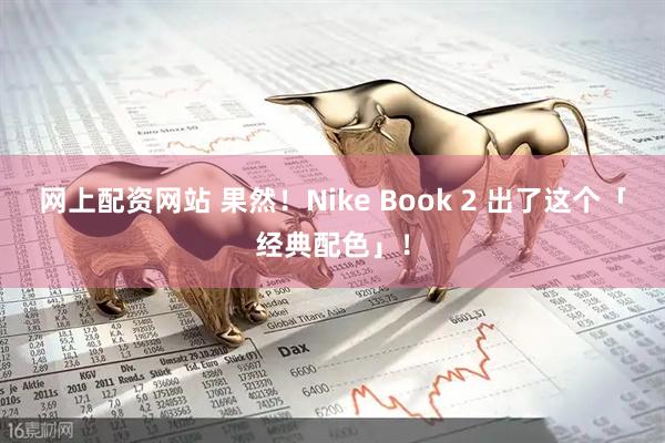 网上配资网站 果然！Nike Book 2 出了这个「经典配色」！