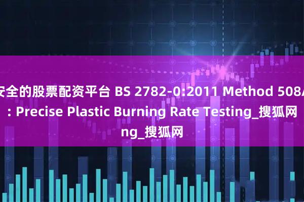 安全的股票配资平台 BS 2782-0:2011 Method 508A: Precise Plastic Burning Rate Testing_搜狐网