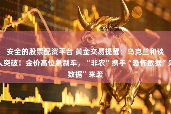 安全的股票配资平台 黄金交易提醒：乌克兰和谈惊人突破！金价高位急刹车，“非农”携手“恐怖数据”来袭