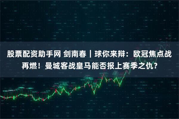 股票配资助手网 剑南春｜球你来辩：欧冠焦点战再燃！曼城客战皇马能否报上赛季之仇？