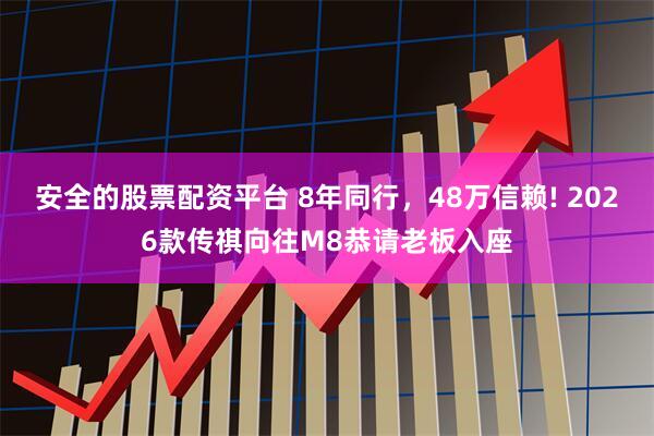 安全的股票配资平台 8年同行，48万信赖! 2026款传祺向往M8恭请老板入座