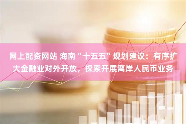 网上配资网站 海南“十五五”规划建议：有序扩大金融业对外开放，探索开展离岸人民币业务
