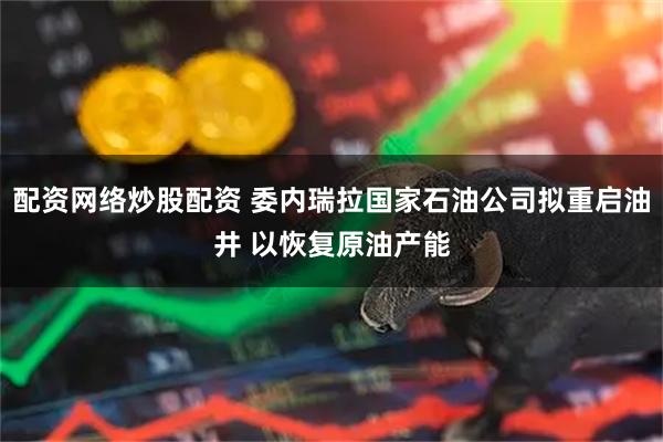 配资网络炒股配资 委内瑞拉国家石油公司拟重启油井 以恢复原油产能