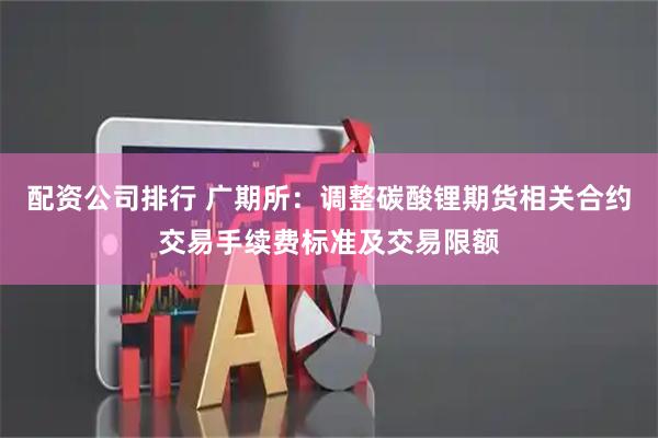 配资公司排行 广期所：调整碳酸锂期货相关合约交易手续费标准及交易限额