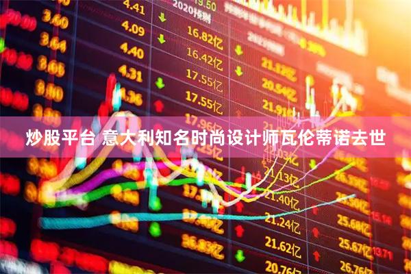 炒股平台 意大利知名时尚设计师瓦伦蒂诺去世