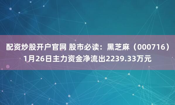 配资炒股开户官网 股市必读：黑芝麻（000716）1月26日主力资金净流出2239.33万元