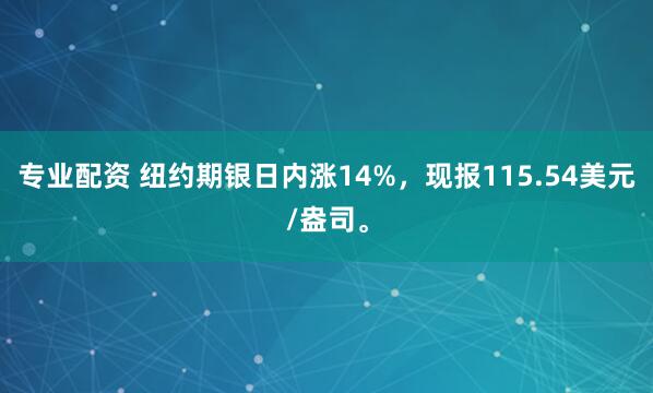 专业配资 纽约期银日内涨14%，现报115.54美元/盎司。