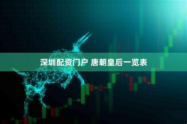 深圳配资门户 唐朝皇后一览表