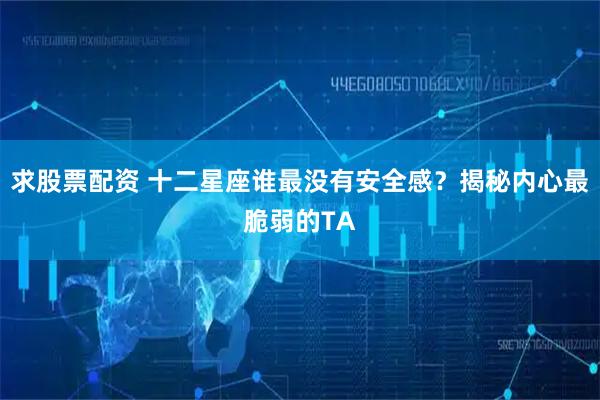 求股票配资 十二星座谁最没有安全感？揭秘内心最脆弱的TA