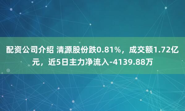 配资公司介绍 清源股份跌0.81%，成交额1.72亿元，近5日主力净流入-4139.88万