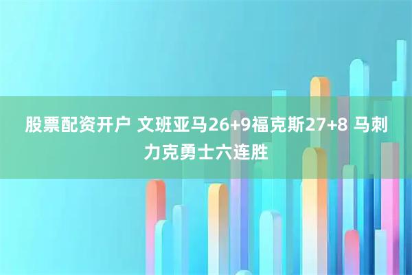 股票配资开户 文班亚马26+9福克斯27+8 马刺力克勇士六连胜