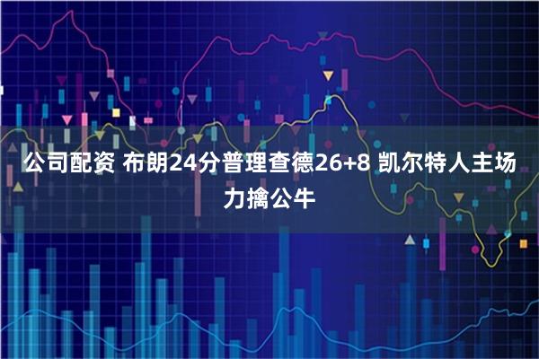 公司配资 布朗24分普理查德26+8 凯尔特人主场力擒公牛