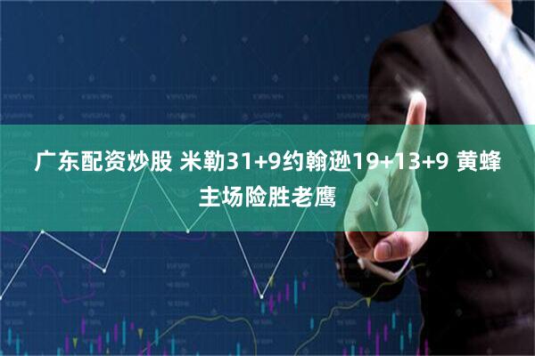广东配资炒股 米勒31+9约翰逊19+13+9 黄蜂主场险胜老鹰