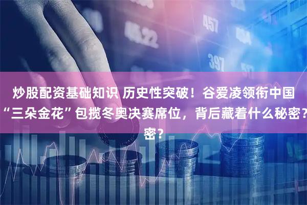 炒股配资基础知识 历史性突破！谷爱凌领衔中国“三朵金花”包揽冬奥决赛席位，背后藏着什么秘密？