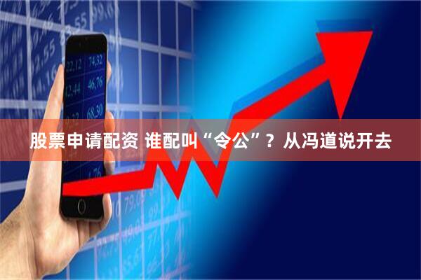 股票申请配资 谁配叫“令公”？从冯道说开去