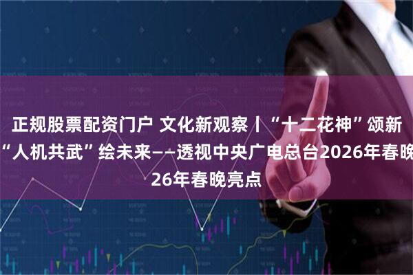 正规股票配资门户 文化新观察丨“十二花神”颂新春，“人机共武”绘未来——透视中央广电总台2026年春晚亮点
