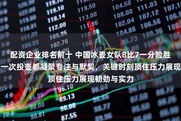 配资企业排名前十 中国冰壶女队8比7一分险胜意大利，每一次投壶都凝聚专注与默契，关键时刻顶住压力展现韧劲与实力