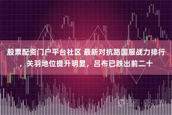 股票配资门户平台社区 最新对抗路国服战力排行，关羽地位提升明显，吕布已跌出前二十