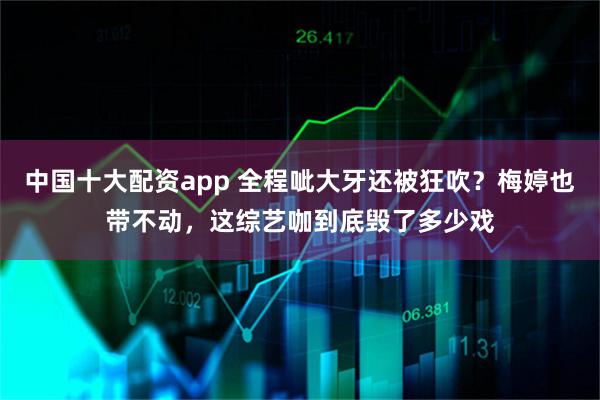 中国十大配资app 全程呲大牙还被狂吹？梅婷也带不动，这综艺咖到底毁了多少戏