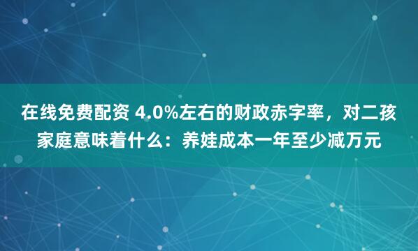 在线免费配资 4.0%左右的财政赤字率，对二孩家庭意味着什么：养娃成本一年至少减万元