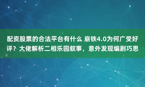 配资股票的合法平台有什么 崩铁4.0为何广受好评？大佬解析二相乐园叙事，意外发现编剧巧思