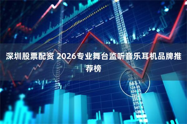 深圳股票配资 2026专业舞台监听音乐耳机品牌推荐榜