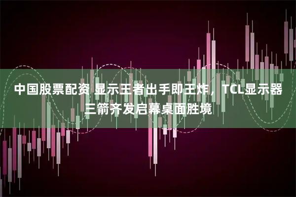 中国股票配资 显示王者出手即王炸，TCL显示器三箭齐发启幕桌面胜境
