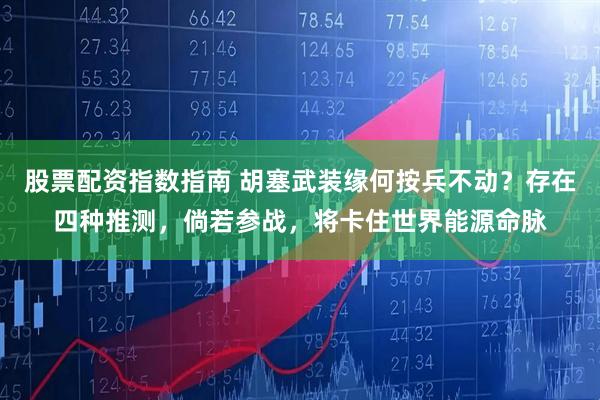 股票配资指数指南 胡塞武装缘何按兵不动？存在四种推测，倘若参战，将卡住世界能源命脉