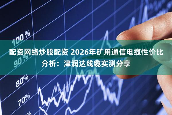 配资网络炒股配资 2026年矿用通信电缆性价比分析：津润达线缆实测分享