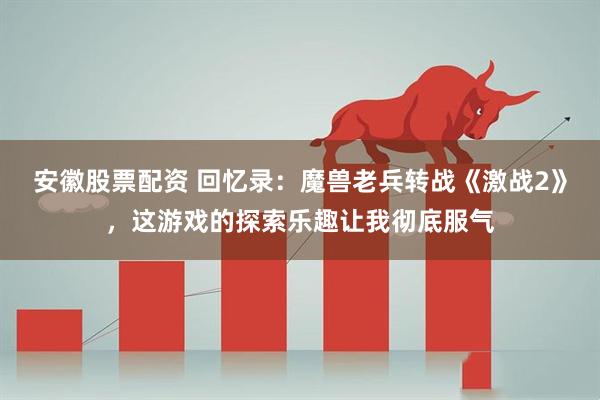 安徽股票配资 回忆录：魔兽老兵转战《激战2》，这游戏的探索乐趣让我彻底服气