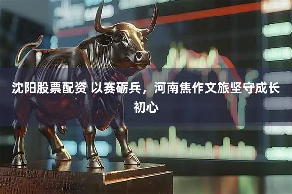 沈阳股票配资 以赛砺兵，河南焦作文旅坚守成长初心