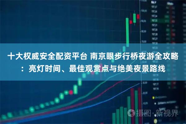 十大权威安全配资平台 南京眼步行桥夜游全攻略：亮灯时间、最佳观赏点与绝美夜景路线
