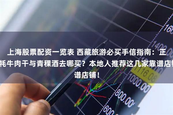 上海股票配资一览表 西藏旅游必买手信指南：正宗牦牛肉干与青稞酒去哪买？本地人推荐这几家靠谱店铺！