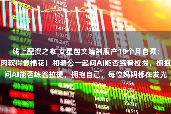 线上配资之家 女星包文婧剖腹产10个月自曝：上半身暖下半身寒，肌肉软得像棉花！和老公一起问AI能否练普拉提，拥抱自己，每位妈妈都在发光