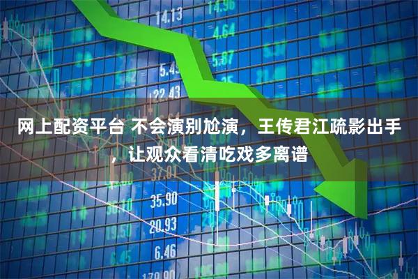 网上配资平台 不会演别尬演，王传君江疏影出手，让观众看清吃戏多离谱