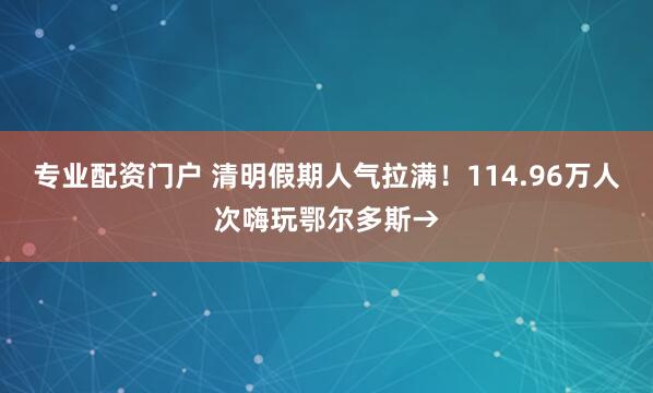 专业配资门户 清明假期人气拉满！114.96万人次嗨玩鄂尔多斯→