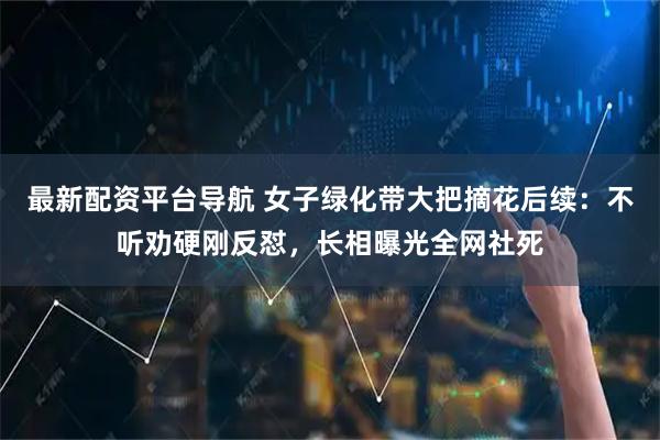 最新配资平台导航 女子绿化带大把摘花后续：不听劝硬刚反怼，长相曝光全网社死