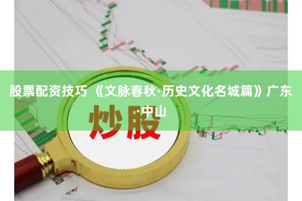 股票配资技巧 《文脉春秋·历史文化名城篇》广东·中山
