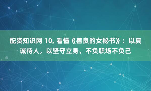 配资知识网 10. 看懂《善良的女秘书》：以真诚待人，以坚守立身，不负职场不负己