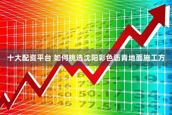 十大配资平台 如何挑选沈阳彩色沥青地面施工方