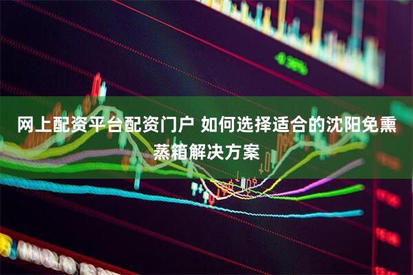 网上配资平台配资门户 如何选择适合的沈阳免熏蒸箱解决方案