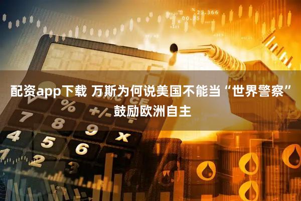 配资app下载 万斯为何说美国不能当“世界警察” 鼓励欧洲自主